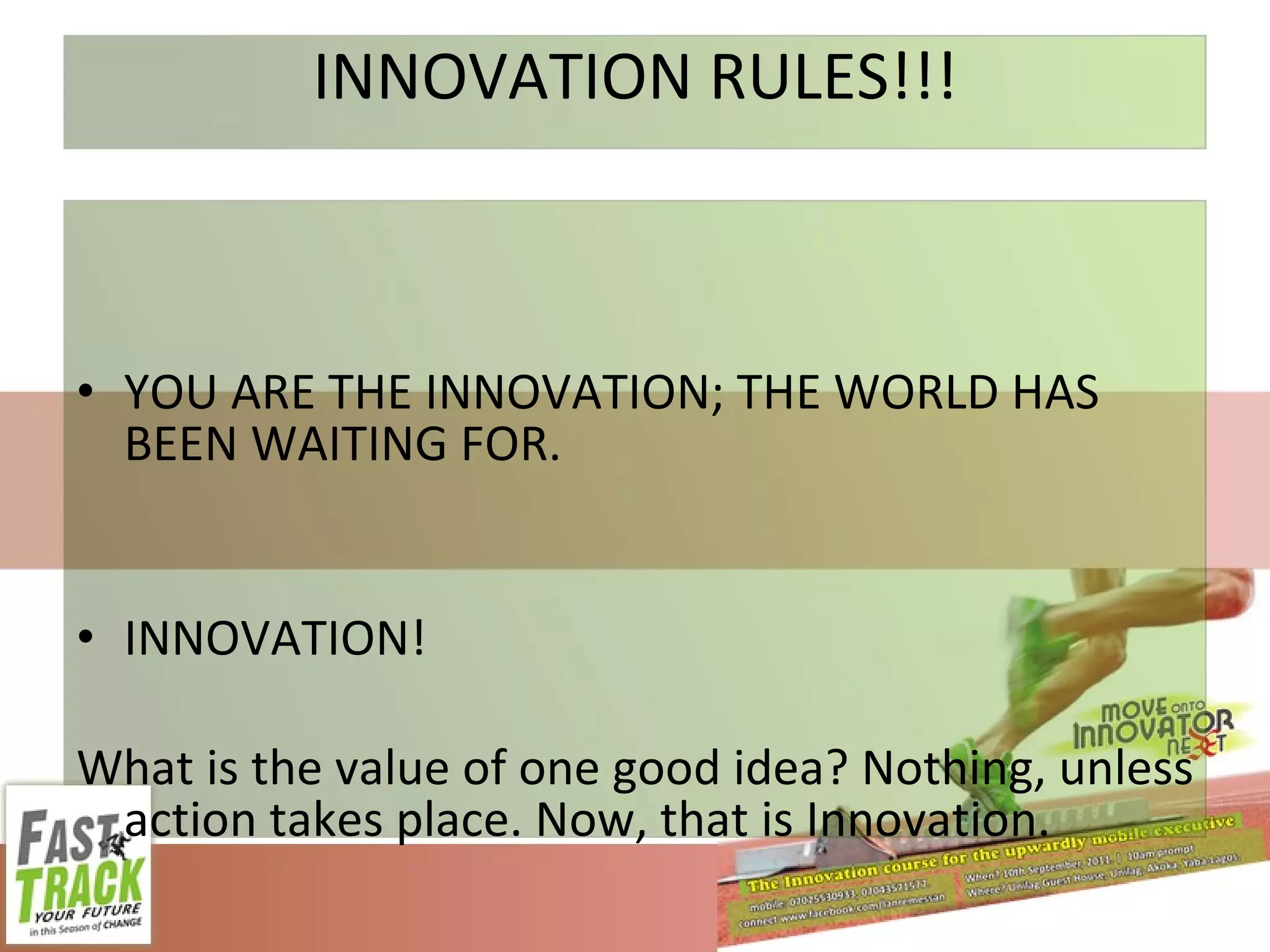 INNOVATION RULES!!! YOU ARE THE INNOVATION; THE WORLD HAS BEEN WAITING FOR. INNOVATION! What is the value of one good idea? Nothing, unless action takes place. Now, that is Innovation. 