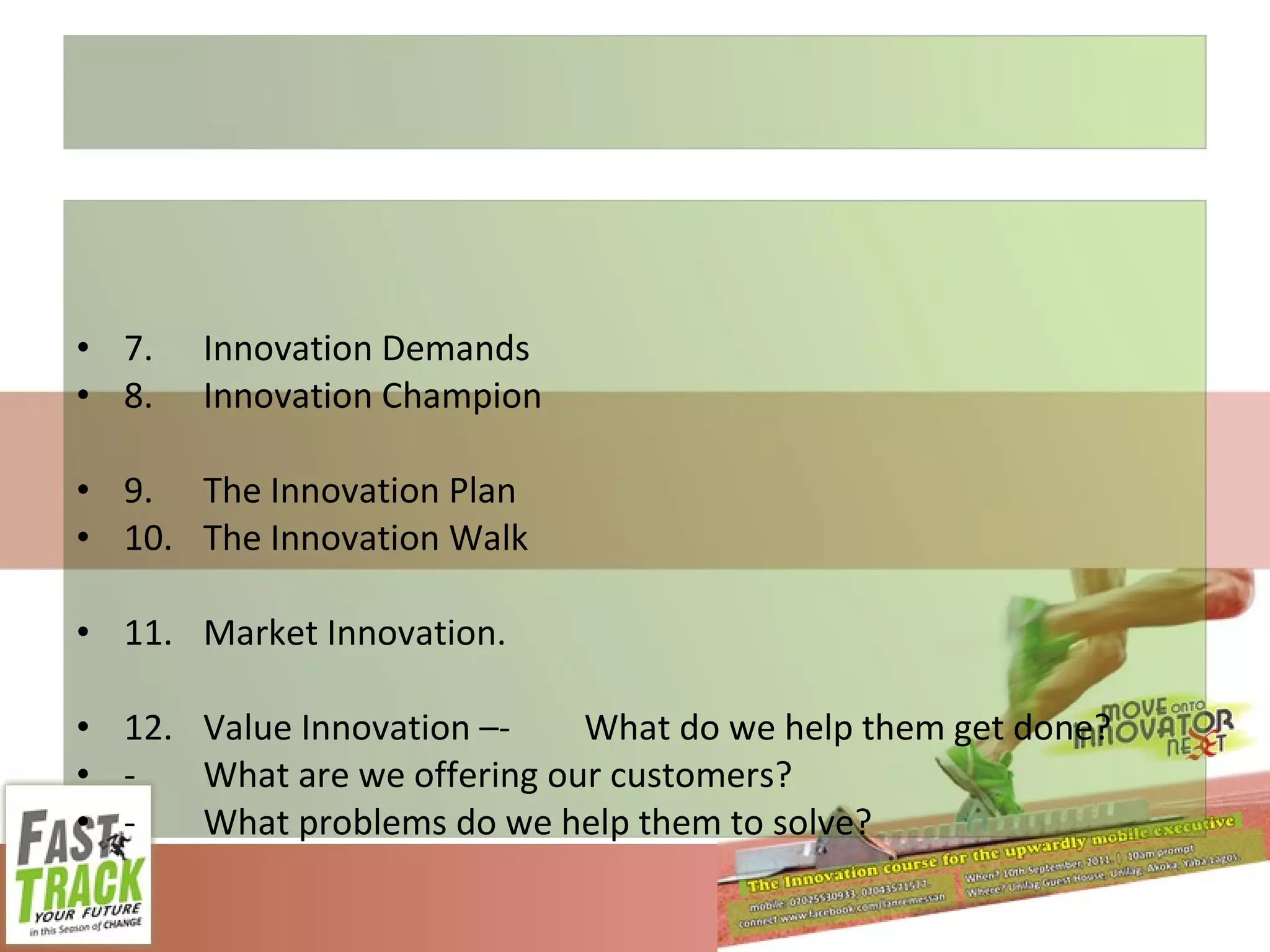 7. Innovation Demands 8. Innovation Champion 9. The Innovation Plan 10. The Innovation Walk 11. Market Innovation. 12. Value Innovation –- What do we help them get done? - What are we offering our customers? - What problems do we help them to solve?  