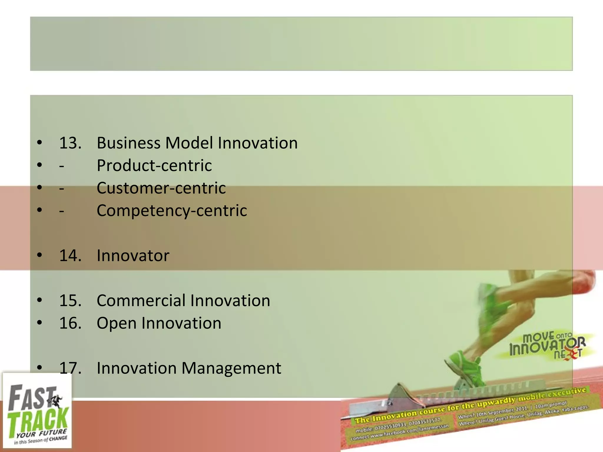 13. Business Model Innovation - Product-centric - Customer-centric - Competency-centric 14. Innovator 15. Commercial Innovation 16. Open Innovation 17. Innovation Management 