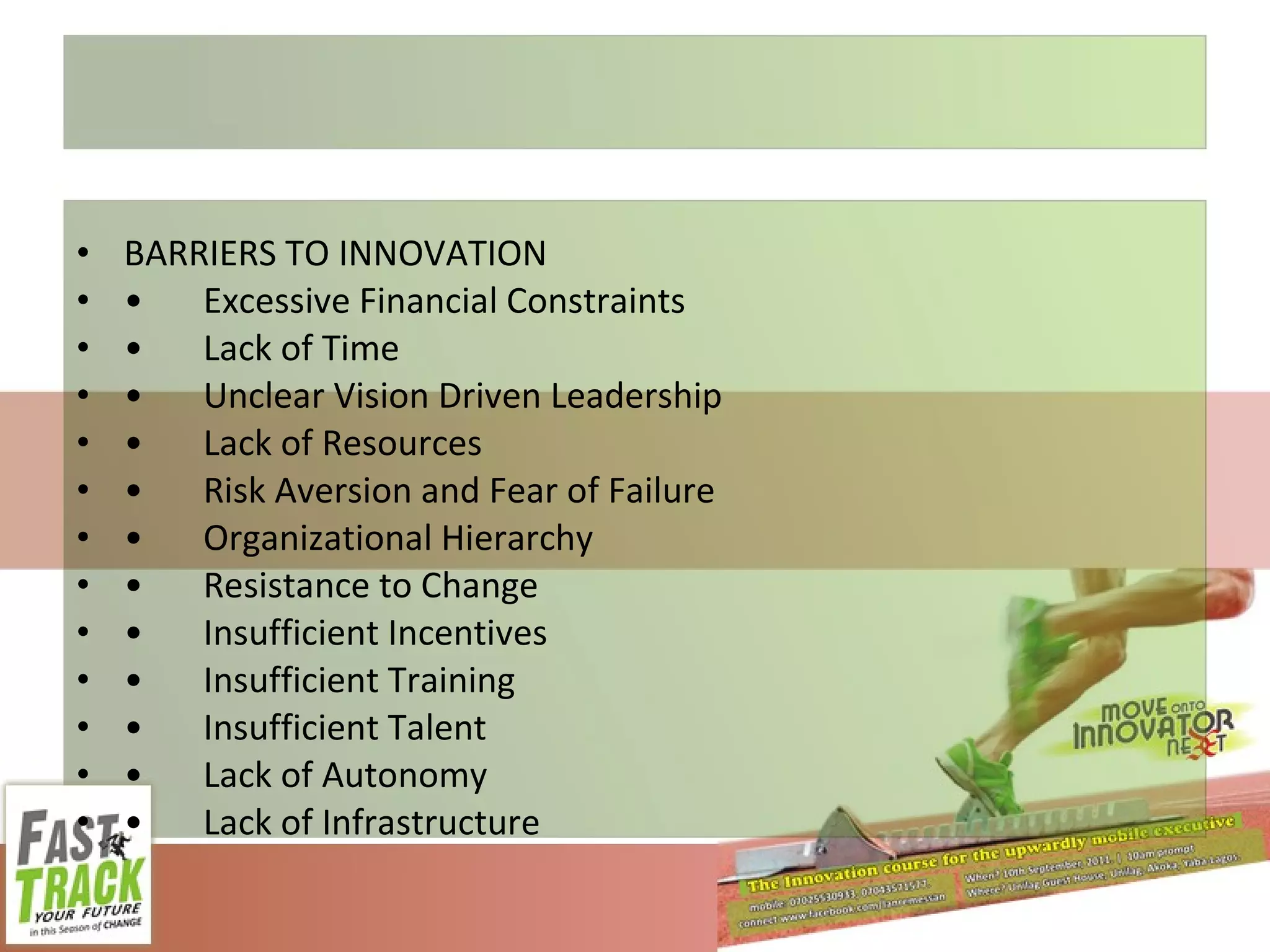 BARRIERS TO INNOVATION • Excessive Financial Constraints • Lack of Time • Unclear Vision Driven Leadership • Lack of Resources • Risk Aversion and Fear of Failure • Organizational Hierarchy • Resistance to Change • Insufficient Incentives • Insufficient Training • Insufficient Talent • Lack of Autonomy • Lack of Infrastructure 