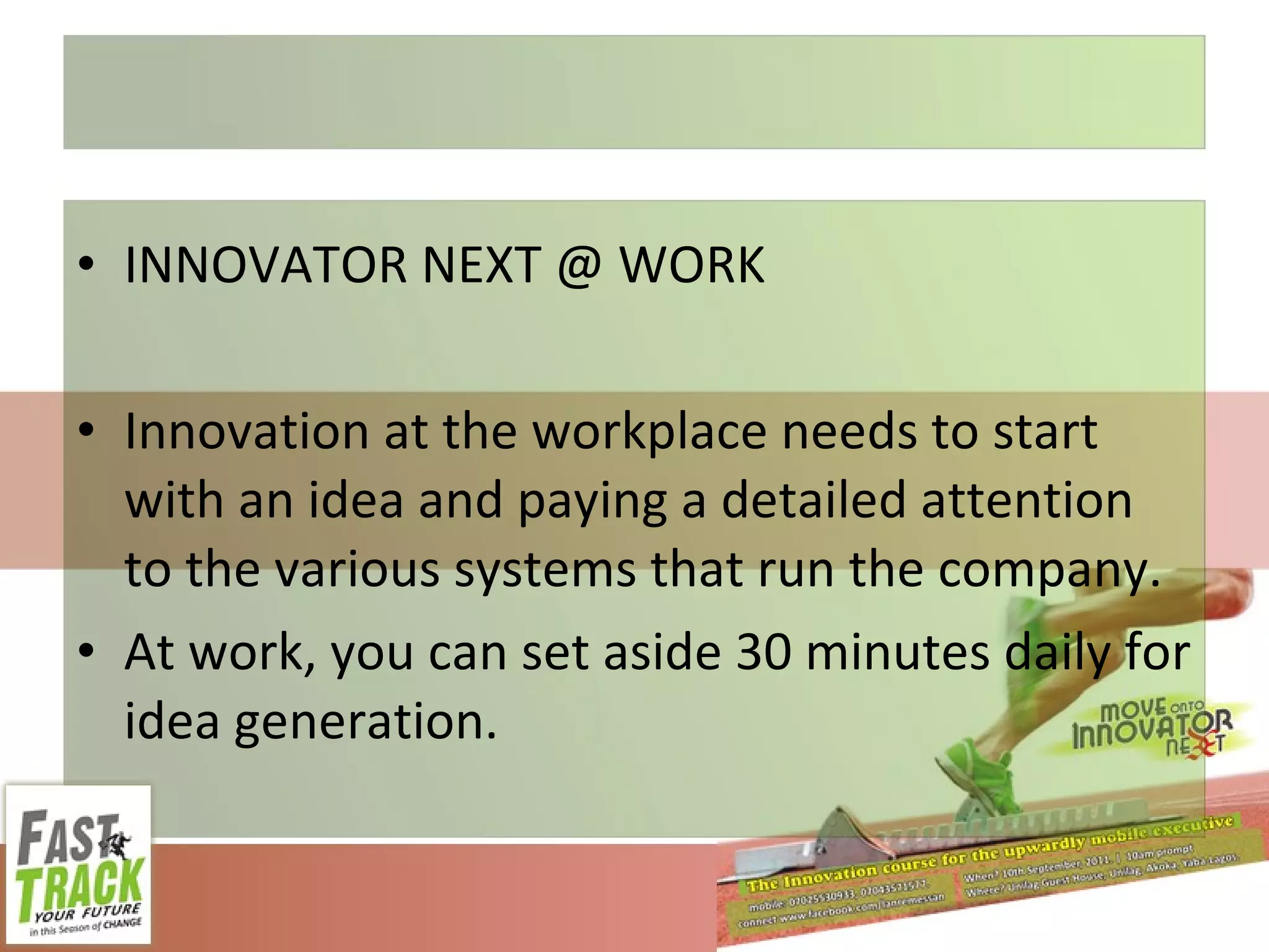 INNOVATOR NEXT @ WORK Innovation at the workplace needs to start with an idea and paying a detailed attention to the various systems that run the company. At work, you can set aside 30 minutes daily for idea generation. 