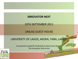 INNOVATOR NEXT 10TH SEPTEMBER 2011 UNILAG GUEST HOUSE UNIVERSITY OF LAGOS, AKOKA, YABA, LAGOS. Innovatively Created & Facilitated by David Lanre Messan The Innovation Strat-Artist 