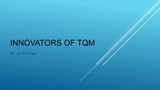 INNOVATORS OF TQM
By: Jay R. Cogal
 