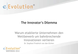The Innovator‘s Dilemma


Warum etablierte Unternehmen den
 Wettbewerb um bahnbrechende
     Innovationen verlieren
      Dr. Stephan Friedrich von den Eichen
 
