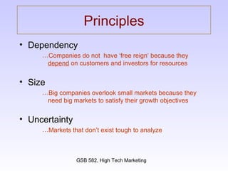 Principles Dependency Companies do not  have ‘free reign’ because they  depend  on customers and investors for resources Size Big companies overlook small markets because they need big markets to satisfy their growth objectives Uncertainty Markets that don’t exist tough to analyze 