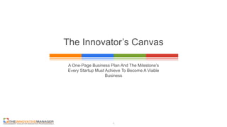 The Innovator’s Canvas
A One-Page Business Plan And The Milestone’s
Every Startup Must Achieve To Become A Viable
Business
1
 