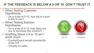 IF THE FEEDBACK IS BELOW A 9 OR 10, DON’T TRUST IT
• When Testing Customer
Hypotheses:
– On a scale of 0-10, how big of a ...