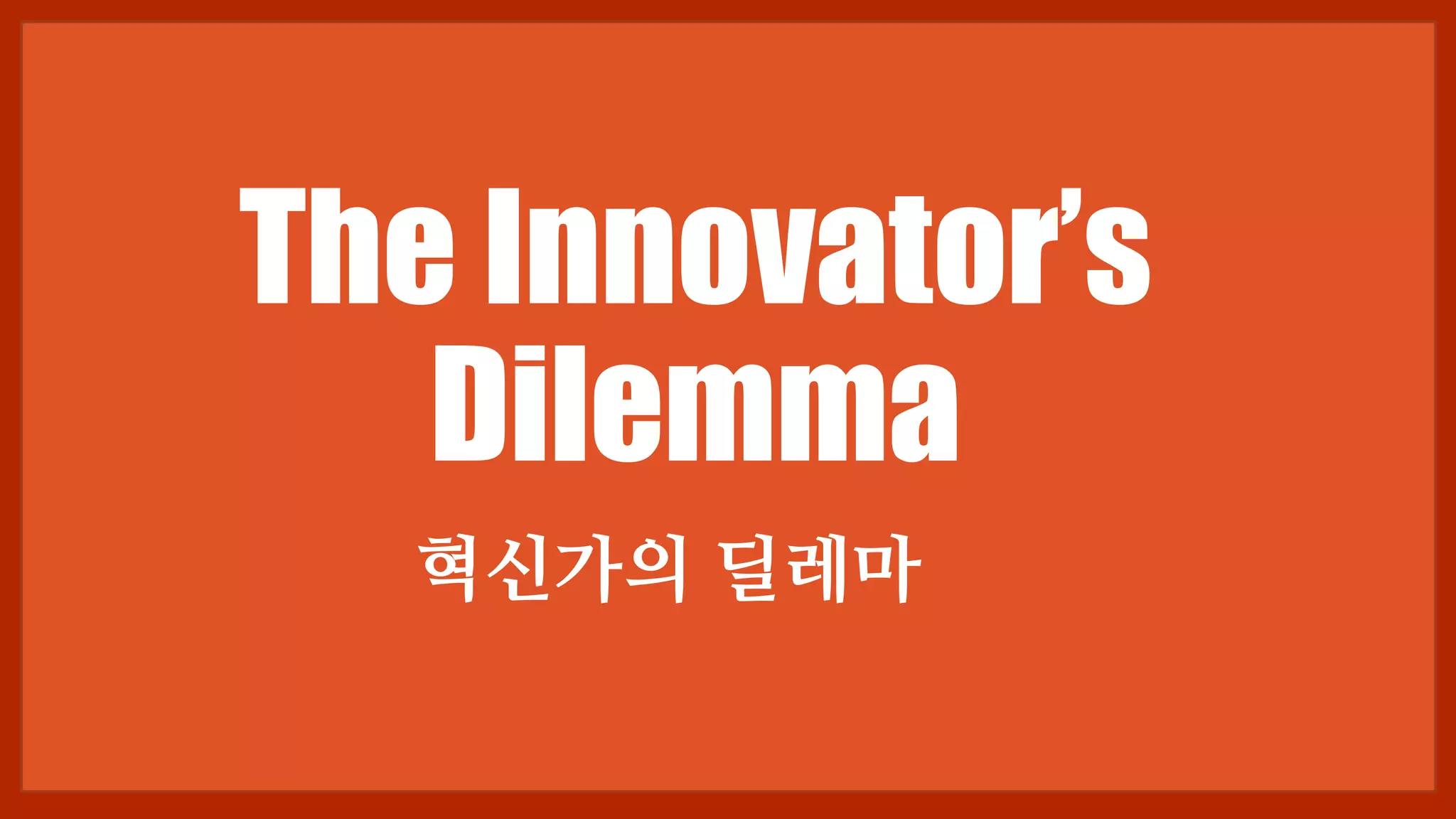 The Innovator’s
Dilemma
혁신가의 딜레마
 