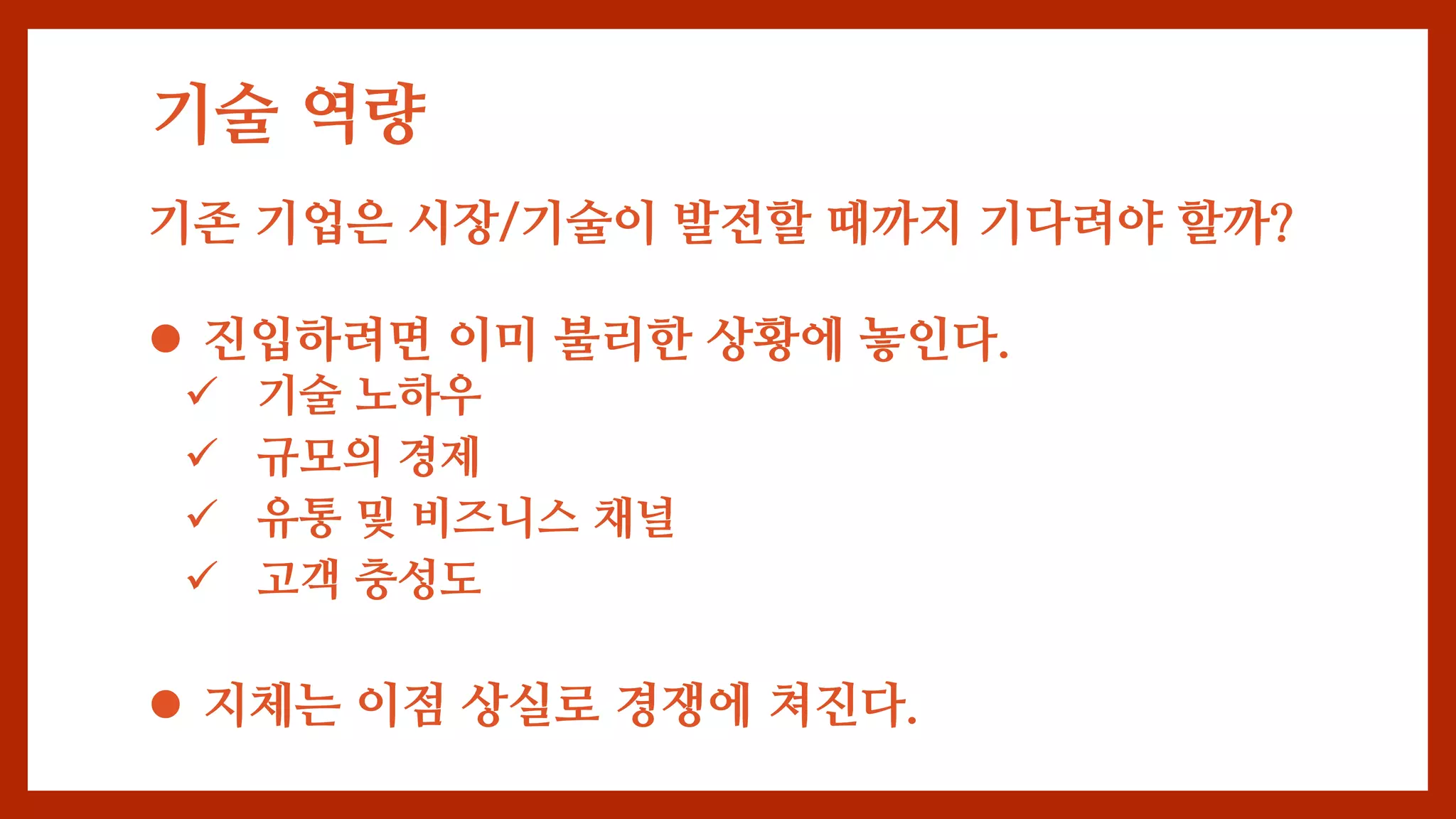 기술 역량
기존 기업은 시장/기술이 발전할 때까지 기다려야 할까?
 진입하려면 이미 불리한 상황에 놓인다.
 기술 노하우
 규모의 경제
 유통 및 비즈니스 채널
 고객 충성도
 지체는 이점 상실로 경쟁에 쳐진다.
 