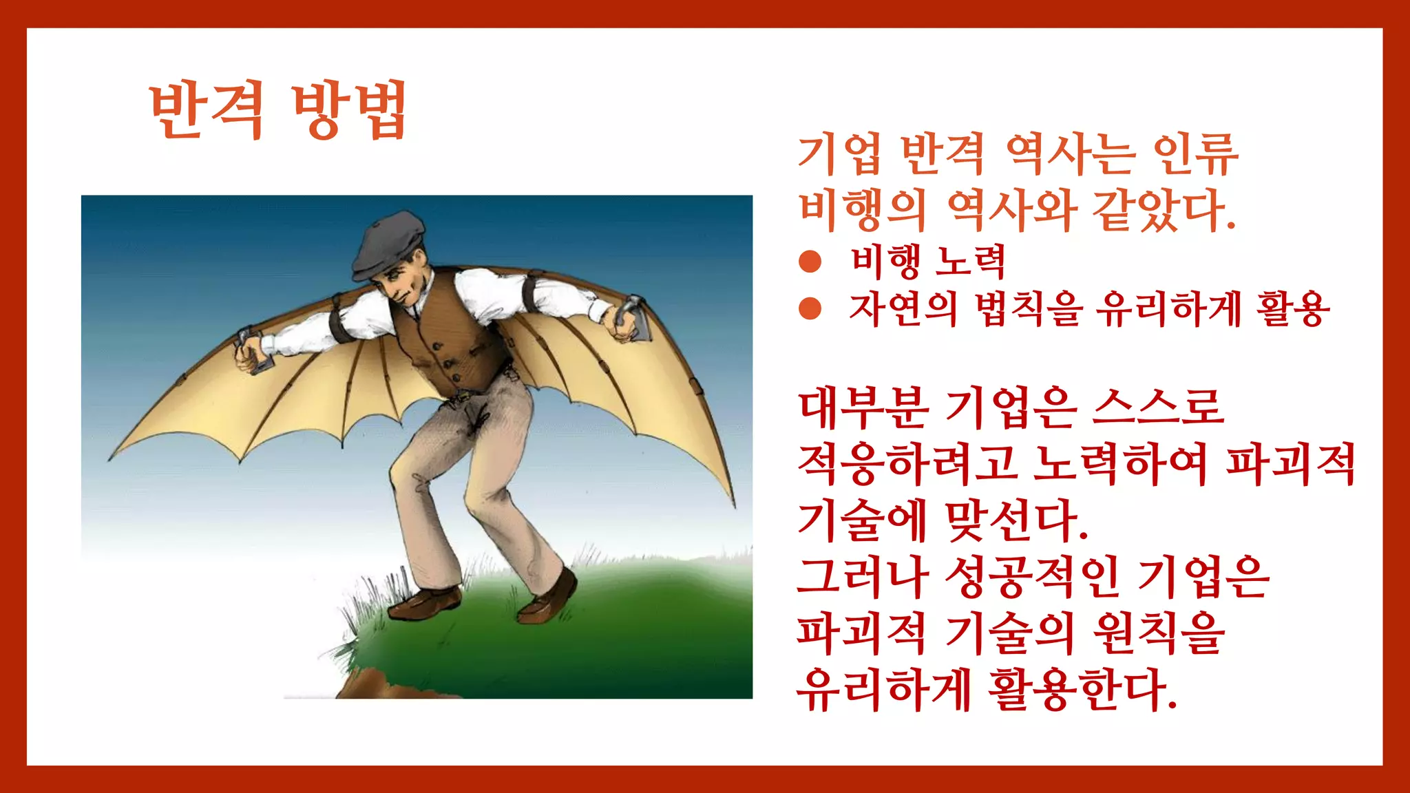 반격 방법
기업 반격 역사는 인류
비행의 역사와 같았다.
 비행 노력
 자연의 법칙을 유리하게 활용
대부분 기업은 스스로
적응하려고 노력하여 파괴적
기술에 맞선다.
그러나 성공적인 기업은
파괴적 기술의 원칙을
유리하게 활용한다.
 
