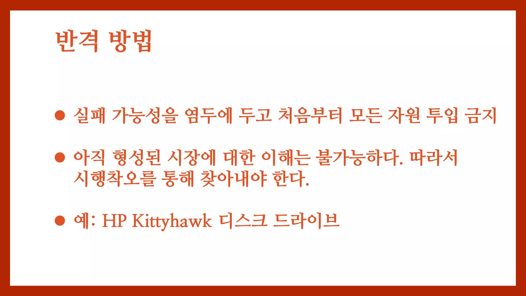 반격 방법
 실패 가능성을 염두에 두고 처음부터 모든 자원 투입 금지
 아직 형성된 시장에 대한 이해는 불가능하다. 따라서
시행착오를 통해 찾아내야 한다.
 예: HP Kittyhawk 디스크 드라이브
 