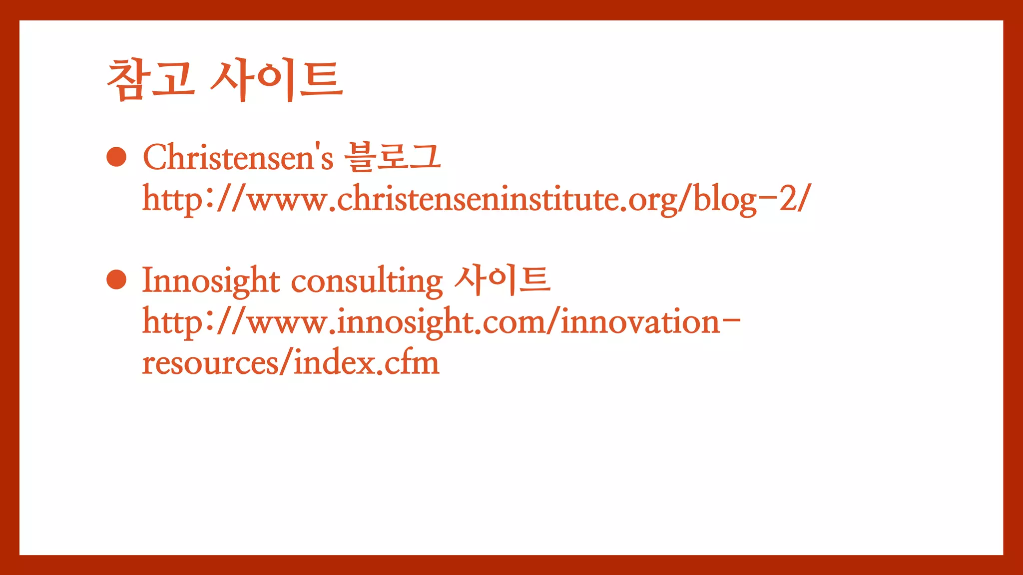 참고 사이트
 Christensen's 블로그
http://www.christenseninstitute.org/blog-2/
 Innosight consulting 사이트
http://www.innosight.com/innovation-
resources/index.cfm
 