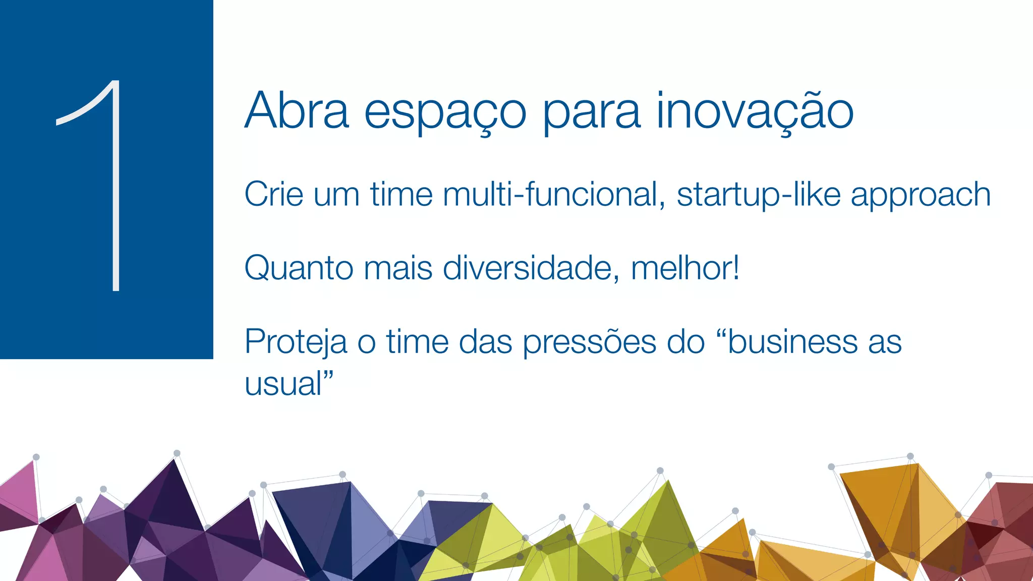 1
Abra espaço para inovação
Crie um time multi-funcional, startup-like approach
Quanto mais diversidade, melhor!
Proteja o time das pressões do “business as
usual”
 