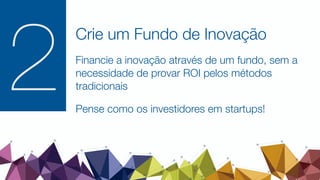 Crie um Fundo de Inovação
Financie a inovação através de um fundo, sem a
necessidade de provar ROI pelos métodos
tradicionais
Pense como os investidores em startups!
2
 