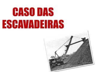 CASO DAS
ESCAVADEIRAS
 