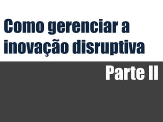 Como gerenciar a
inovação disruptiva
             Parte II
 