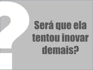 Será que ela
tentou inovar
  demais?
 