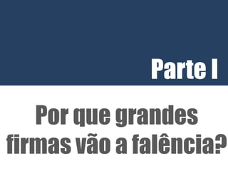 Parte I
   Por que grandes
firmas vão a falência?
 