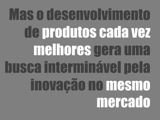 Mas o desenvolvimento
   de produtos cada vez
     melhores gera uma
busca interminável pela
    inovação no mesmo
              mercado
 
