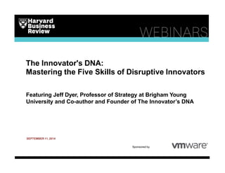 The Innovator's DNA:
Mastering the Five Skills of Disruptive Innovators
Featuring Jeff Dyer, Professor of Strategy at Brigham Young
University and Co-author and Founder of The Innovator’s DNA
SEPTEMBER 11, 2014
Sponsored by
 