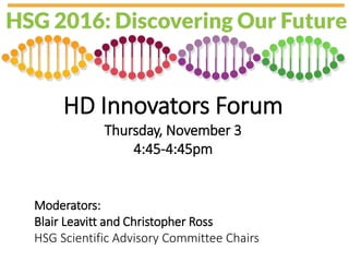 HD Innovators Forum
Thursday, November 3
4:45-4:45pm
Moderators:
Blair Leavitt and Christopher Ross
HSG Scientific Advisory Committee Chairs
 