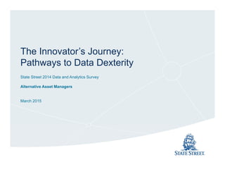 The Innovator’s Journey:
Pathways to Data Dexterity
State Street 2014 Data and Analytics Survey
Alternative Asset Managers
March 2015
 