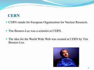 CERN
 CERN stands for European Organization for Nuclear Research.
 Tim Berners-Lee was a scientist at CERN.
 The idea for the World Wide Web was created at CERN by Tim
Berners-Lee.
40
 