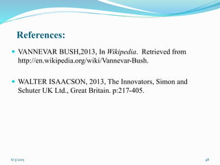 References:
 VANNEVAR BUSH,2013, In Wikipedia. Retrieved from
http://en.wikipedia.org/wiki/Vannevar-Bush.
 WALTER ISAACSON, 2013, The Innovators, Simon and
Schuter UK Ltd., Great Britain. p:217-405.
486/3/2015
 