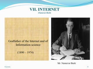 VII. INTERNET
(Vannevar Bush)
6
Godfather of the Internet and of
Information science
(1890 – 1974)
6/3/2015
Mr .Vannevar Bush
 