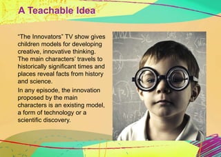 A Teachable Idea 
“The Innovators” TV show gives 
children models for developing 
creative, innovative thinking. 
The main...