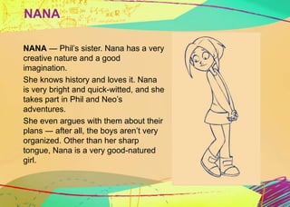 NANA 
NANA — Phil’s sister. Nana has a very 
creative nature and a good 
imagination. 
She knows history and loves it. Nan...