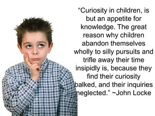 “Curiosity in children, is
    but an appetite for
  knowledge. The great
   reason why children
  abandon themselves
whol...