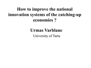 How to improve the national
innovation systems of the catching-up
economies ?
Urmas Varblane
University of Tartu
 