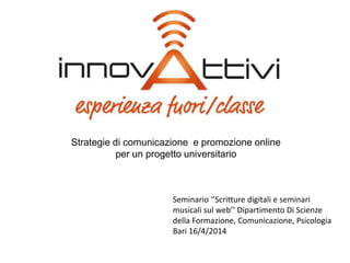 Strategie di comunicazione e promozione online
per un progetto universitario
Seminario ‘’Scritture digitali e seminari
musicali sul web’’ Dipartimento Di Scienze
della Formazione, Comunicazione, Psicologia
Bari 16/4/2014
 