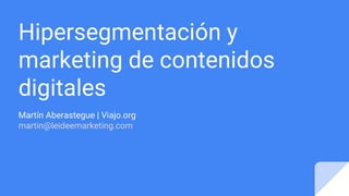 Hipersegmentación y
marketing de contenidos
digitales
Martín Aberastegue | Viajo.org
martin@leideemarketing.com
 