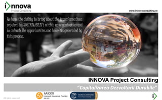 All rights reserved
INNOVA Project Consulting
“Capitalizarea Dezvoltarii Durabile”
We have the ability to bring about the transformations
required by SUSTAINABILITY within an organization and
to unleash the opportunities and benefits generated by
this process.
www.innovaconsulting.ro
 