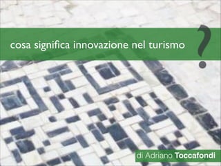 cosa signiﬁca innovazione nel turismo
?
di Adriano Toccafondi
 