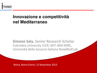 Innovazione e competitività
nel Mediterraneo

Simone Sala, Senior Research Scholar
Columbia University CICR, MIT-IBM NSRC,
Università della Svizzera Italiana NewMinELab

Roma, Roma-Eventi, 12 Novembre 2013

 