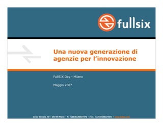 Una nuova generazione di
                    agenzie per l’innovazione

                    FullSIX Day - Milano

                    Maggio 2007




Corso Vercelli, 40 – 20145 Milano – T: +(39)0230324472 – Fax : +(39)0230324571 – www.fullsix.com