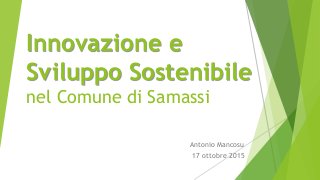 Innovazione e
Sviluppo Sostenibile
nel Comune di Samassi
Antonio Mancosu
17 ottobre 2015
 