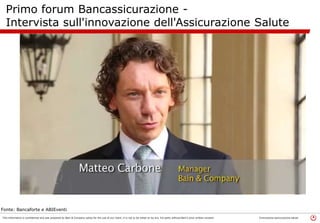 Specializzazione e innovazione per 
concretizzare le potenzialità 
dell'assicurazione salute 
Matteo Carbone 
Roma, 7 Ottobre 2014 
This information is confidential and was prepared by Bain & Company solely for the use of our client; it is not to be relied on by any 3rd party without Bain's prior written consent 
 