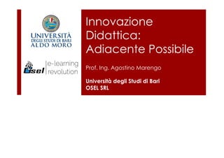 Innovazione
Didattica:
Adiacente Possibile
Prof. Ing. Agostino Marengo
Università degli Studi di Bari
OSEL SRL
 