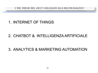 19
I TRE TREND DEL 2017 COLLEGATI ALLA MULTICANALITA?
1. INTERNET OF THINGS
2. CHATBOT & INTELLIGENZA ARTIFICIALE
3. ANALYTICS & MARKETING AUTOMATION
 
