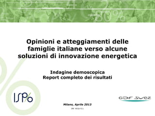 Opinioni e atteggiamenti delle
famiglie italiane verso alcune
soluzioni di innovazione energetica
Indagine demoscopica
Report completo dei risultati
Milano, Aprile 2013
(Rif. 1612v113 )
 