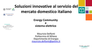 Soluzioni innovative al servizio del
mercato domestico italiano
Maurizio Delfanti
Politecnico di Milano
Dipartimento di Energia
maurizio.delfanti@polimi.it
Energy Community
e
sistema elettrico
 