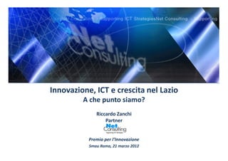 Innovazione, ICT e crescita nel Lazio
         A che punto siamo?
              Riccardo Zanchi
                  Partner


           Premio per l’Innovazione
           Smau Roma, 21 marzo 2012
 