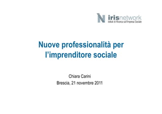 Nuove professionalità per
 l’imprenditore sociale

            Chiara Carini
     Brescia, 21 novembre 2011
 