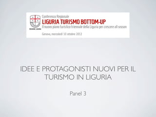 IDEE E PROTAGONISTI NUOVI PER IL
        TURISMO IN LIGURIA

             Panel 3
 