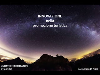 INNOVAZIONE
nella
promozione turistica
#NOTTEDEIRICERCATORI
27/09/2013 Alessandro Di Nisio
 