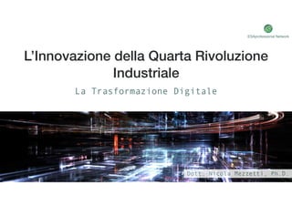 L’Innovazione della Quarta Rivoluzione
Industriale
La Trasformazione Digitale
ESAprofessional Network
Dott. Nicola Mezzetti, Ph.D.
 